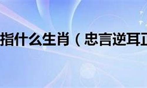 忠言逆耳是什么动物生肖_忠言逆耳是什么动物生肖图片