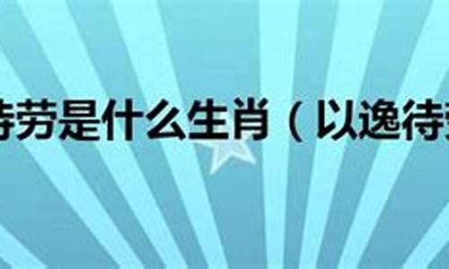 以逸待劳最佳生肖是什么_以逸待劳的含义是什么