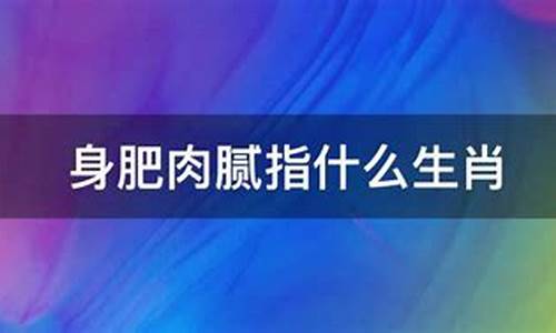 满身肥肉是什么生肖_满身肥肉什么生肖有关