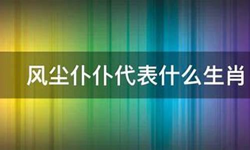 风尘仆仆打一生肖的意思_风尘仆仆打一生肖什么生肖